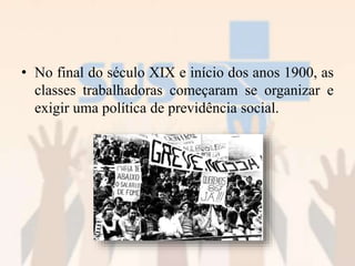 • No final do século XIX e início dos anos 1900, as
classes trabalhadoras começaram se organizar e
exigir uma política de previdência social.
 