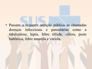 • Passam a requerer atenção pública as chamadas
doenças infecciosas e parasitárias como a
tuberculose, lepra, febre tifóide, cólera, peste
bubônica, febre amarela e varíola.
 