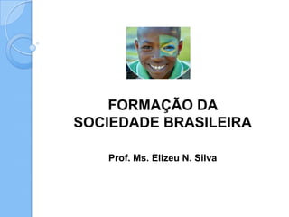 FORMAÇÃO DA
SOCIEDADE BRASILEIRA

   Prof. Ms. Elizeu N. Silva
 