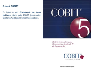 O que é COBIT?
O Cobit é um Framework de boas
práticas criado pela ISACA (Information
Systems Audit and Control Association).
 