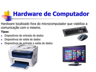 Hardware de Computador
Hardware localizado fora do microcomputador que viabiliza a
comunicação com o mesmo.
Tipos:
 Dispo...