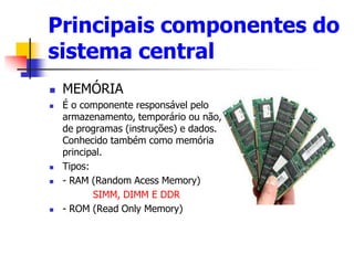Principais componentes do
sistema central
 MEMÓRIA
 É o componente responsável pelo
armazenamento, temporário ou não,
de...