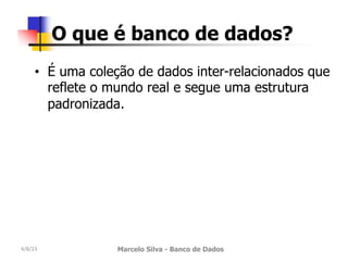 4/8/23 Marcelo Silva - Banco de Dados
O que é banco de dados?
• É uma coleção de dados inter-relacionados que
reflete o mundo real e segue uma estrutura
padronizada.
 