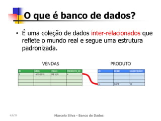 4/8/23 Marcelo Silva - Banco de Dados
O que é banco de dados?
• É uma coleção de dados inter-relacionados que
reflete o mundo real e segue uma estrutura
padronizada.
 