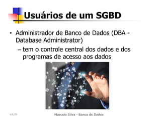 • Administrador de Banco de Dados (DBA -
Database Administrator)
– tem o controle central dos dados e dos
programas de acesso aos dados
4/8/23 Marcelo Silva - Banco de Dados
Usuários de um SGBD
 