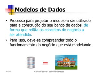 • Processo para projetar o modelo a ser utilizado
para a construção do seu banco de dados, de
forma que reflita os conceitos do negócio a
ser atendido.
• Para isso, deve-se compreender todo o
funcionamento do negócio que está modelando
4/8/23 Marcelo Silva - Banco de Dados
Modelos de Dados
=
 