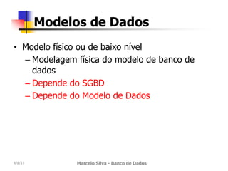 • Modelo físico ou de baixo nível
– Modelagem física do modelo de banco de
dados
– Depende do SGBD
– Depende do Modelo de Dados
4/8/23 Marcelo Silva - Banco de Dados
Modelos de Dados
 