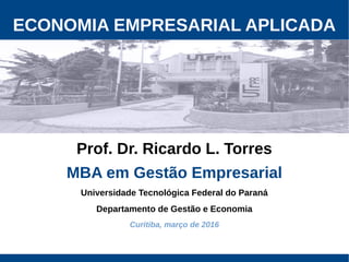 ECONOMIA EMPRESARIAL APLICADA
Prof. Dr. Ricardo L. Torres
MBA em Gestão Empresarial
Universidade Tecnológica Federal do Paraná
Departamento de Gestão e Economia
Curitiba, março de 2016
 