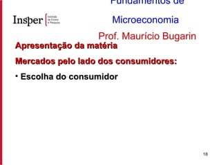 Apresentação da matéria Mercados pelo lado dos consumidores: Escolha do consumidor Fundamentos de Microeconomia   Prof. Maurício Bugarin 