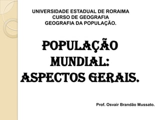 UNIVERSIDADE ESTADUAL DE RORAIMA CURSO DE GEOGRAFIA GEOGRAFIA DA POPULAÇÃO. POPULAÇÃO MUNDIAL: ASPECTOS GERAIS. Prof. Osvair Brandão Mussato. 
