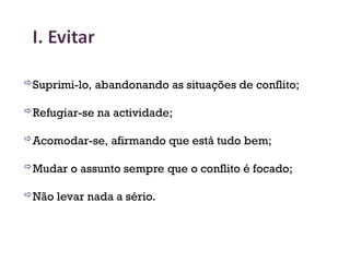 Suprimi-lo, abandonando as situações de conflito;
Refugiar-se na actividade;
Acomodar-se, afirmando que está tudo bem;
Mudar o assunto sempre que o conflito é focado;
Não levar nada a sério.
24
 