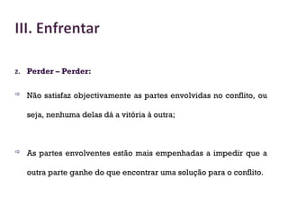 2. Perder – Perder:
 Não satisfaz objectivamente as partes envolvidas no conflito, ou
seja, nenhuma delas dá a vitória à outra;
 As partes envolventes estão mais empenhadas a impedir que a
outra parte ganhe do que encontrar uma solução para o conflito.
28
 