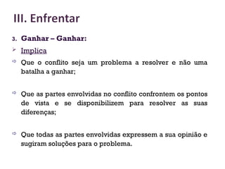 3. Ganhar – Ganhar:
 Implica
 Que o conflito seja um problema a resolver e não uma
batalha a ganhar;
 Que as partes envolvidas no conflito confrontem os pontos
de vista e se disponibilizem para resolver as suas
diferenças;
 Que todas as partes envolvidas expressem a sua opinião e
sugiram soluções para o problema.
29
 
