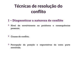 1 – Diagnosticar a natureza do conflito
 Nível de envolvimento no problema e consequências
pessoais;
 Causas do conflito;
 Percepção da posição e expectativas da outra parte
envolvida.
Técnicas de resolução do
conflito
32
 