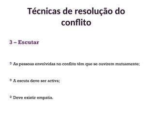 3 – Escutar
 As pessoas envolvidas no conflito têm que se ouvirem mutuamente;
 A escuta deve ser activa;
 Deve existir empatia.
Técnicas de resolução do
conflito
34
 