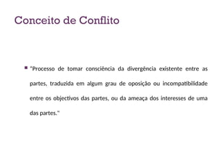 Conceito de Conflito
 “Processo de tomar consciência da divergência existente entre as
partes, traduzida em algum grau de oposição ou incompatibilidade
entre os objectivos das partes, ou da ameaça dos interesses de uma
das partes."
4
 