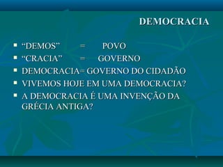 DEMOCRACIADEMOCRACIA
 ““DEMOS”DEMOS” = POVO= POVO
 ““CRACIA”CRACIA” = GOVERNO= GOVERNO
 DEMOCRACIA= GOVERNO DO CIDADÃODEMOCRACIA= GOVERNO DO CIDADÃO
 VIVEMOS HOJE EM UMA DEMOCRACIA?VIVEMOS HOJE EM UMA DEMOCRACIA?
 A DEMOCRACIA É UMA INVENÇÃO DAA DEMOCRACIA É UMA INVENÇÃO DA
GRÉCIA ANTIGA?GRÉCIA ANTIGA?
 