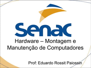 Hardware – Montagem e
Manutenção de Computadores

       Prof: Eduardo Rossit Paiossin
 