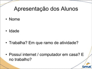 Apresentação dos Alunos
• Nome

• Idade

• Trabalha? Em que ramo de atividade?

• Possuí internet / computador em casa? E
  no trabalho?
 