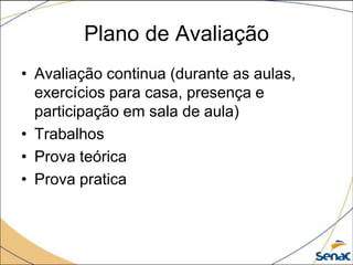 Plano de Avaliação
• Avaliação continua (durante as aulas,
  exercícios para casa, presença e
  participação em sala de aula)
• Trabalhos
• Prova teórica
• Prova pratica
 