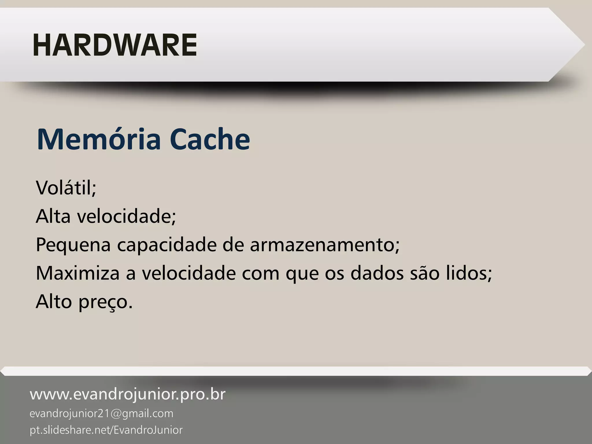 www.evandrojunior.pro.br
evandrojunior21@gmail.com
pt.slideshare.net/EvandroJunior
HARDWARE
Volátil;
Alta velocidade;
Pequena capacidade de armazenamento;
Maximiza a velocidade com que os dados são lidos;
Alto preço.
Memória Cache
 