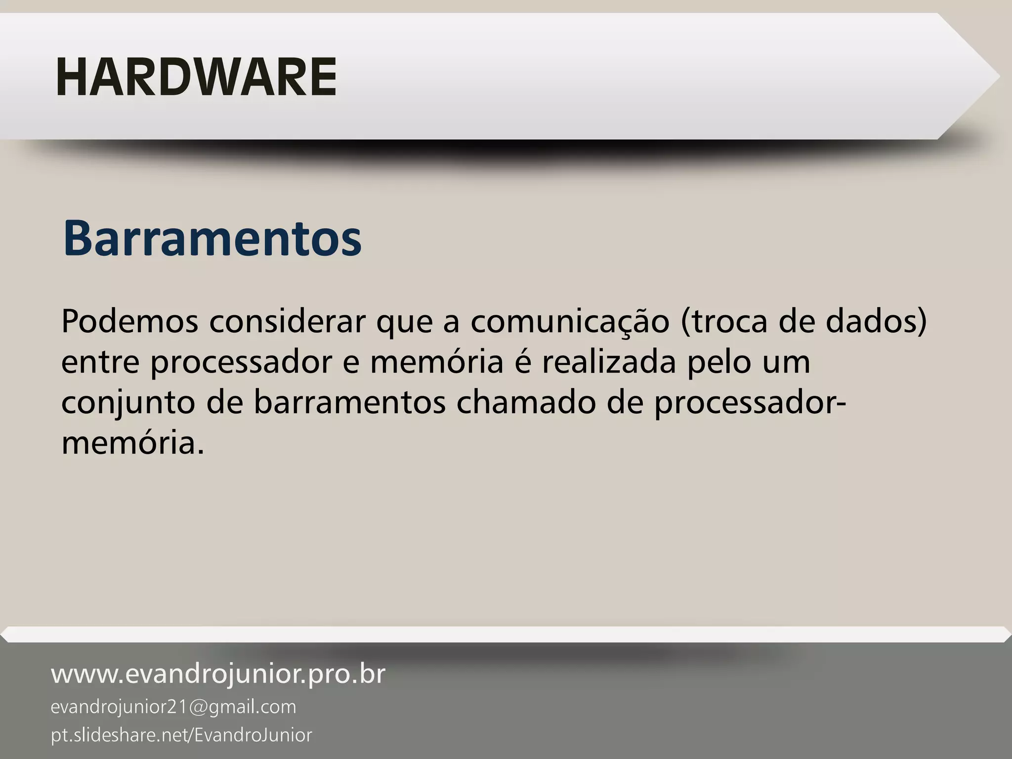 www.evandrojunior.pro.br
evandrojunior21@gmail.com
pt.slideshare.net/EvandroJunior
HARDWARE
Podemos considerar que a comunicação (troca de dados)
entre processador e memória é realizada pelo um
conjunto de barramentos chamado de processador-
memória.
Barramentos
 