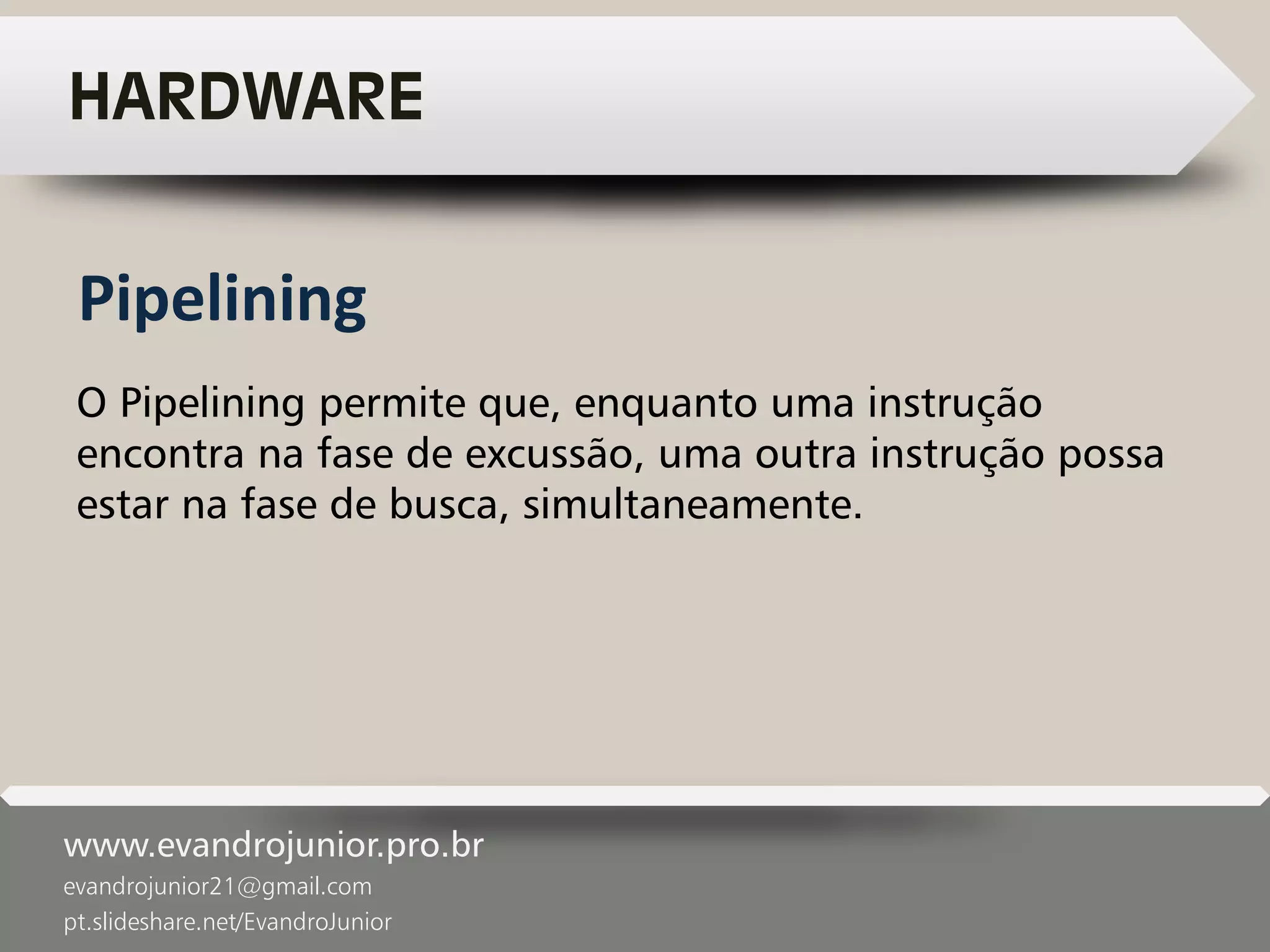 www.evandrojunior.pro.br
evandrojunior21@gmail.com
pt.slideshare.net/EvandroJunior
HARDWARE
O Pipelining permite que, enquanto uma instrução
encontra na fase de excussão, uma outra instrução possa
estar na fase de busca, simultaneamente.
Pipelining
 