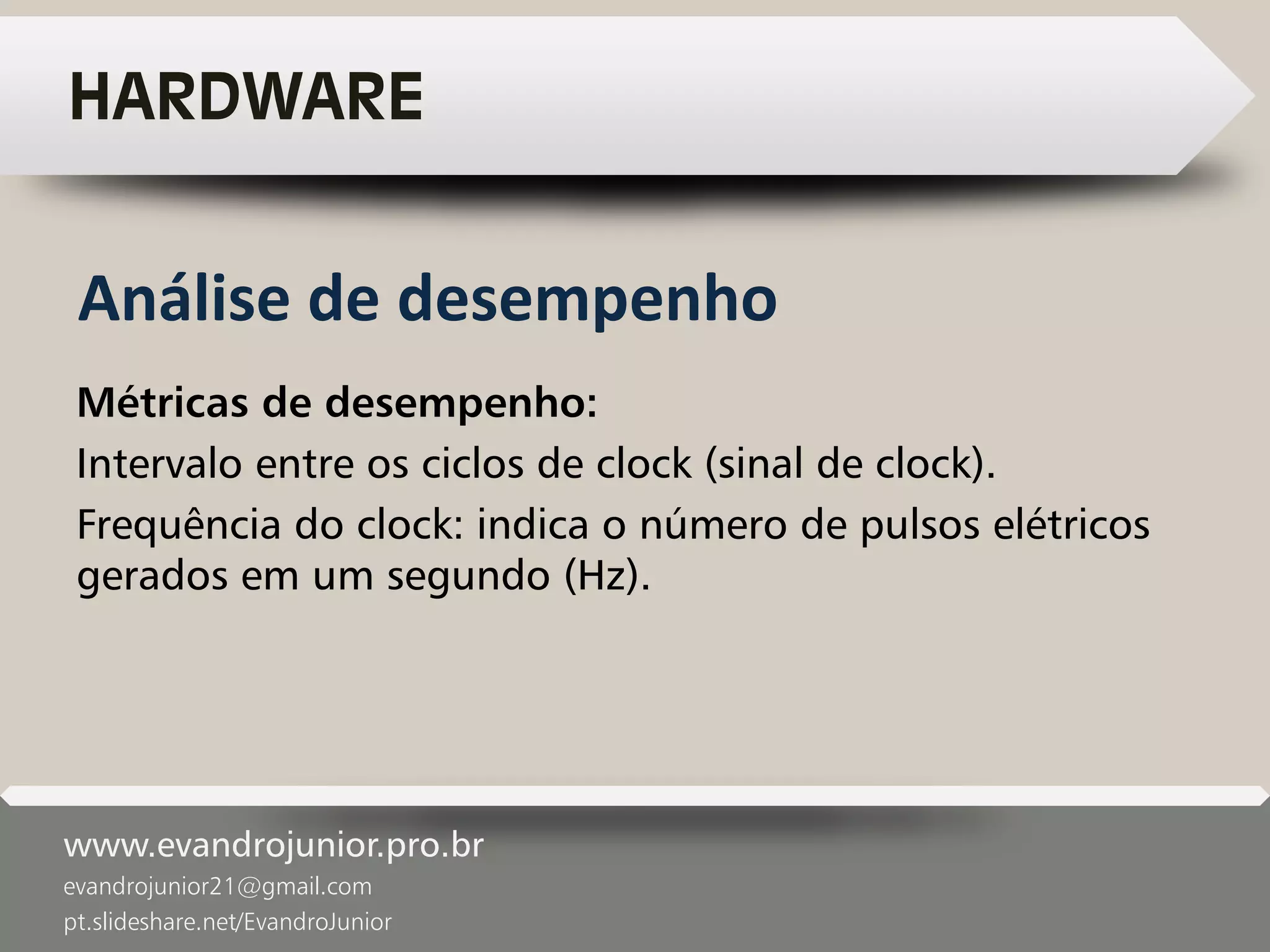 www.evandrojunior.pro.br
evandrojunior21@gmail.com
pt.slideshare.net/EvandroJunior
HARDWARE
Métricas de desempenho:
Intervalo entre os ciclos de clock (sinal de clock).
Frequência do clock: indica o número de pulsos elétricos
gerados em um segundo (Hz).
Análise de desempenho
 