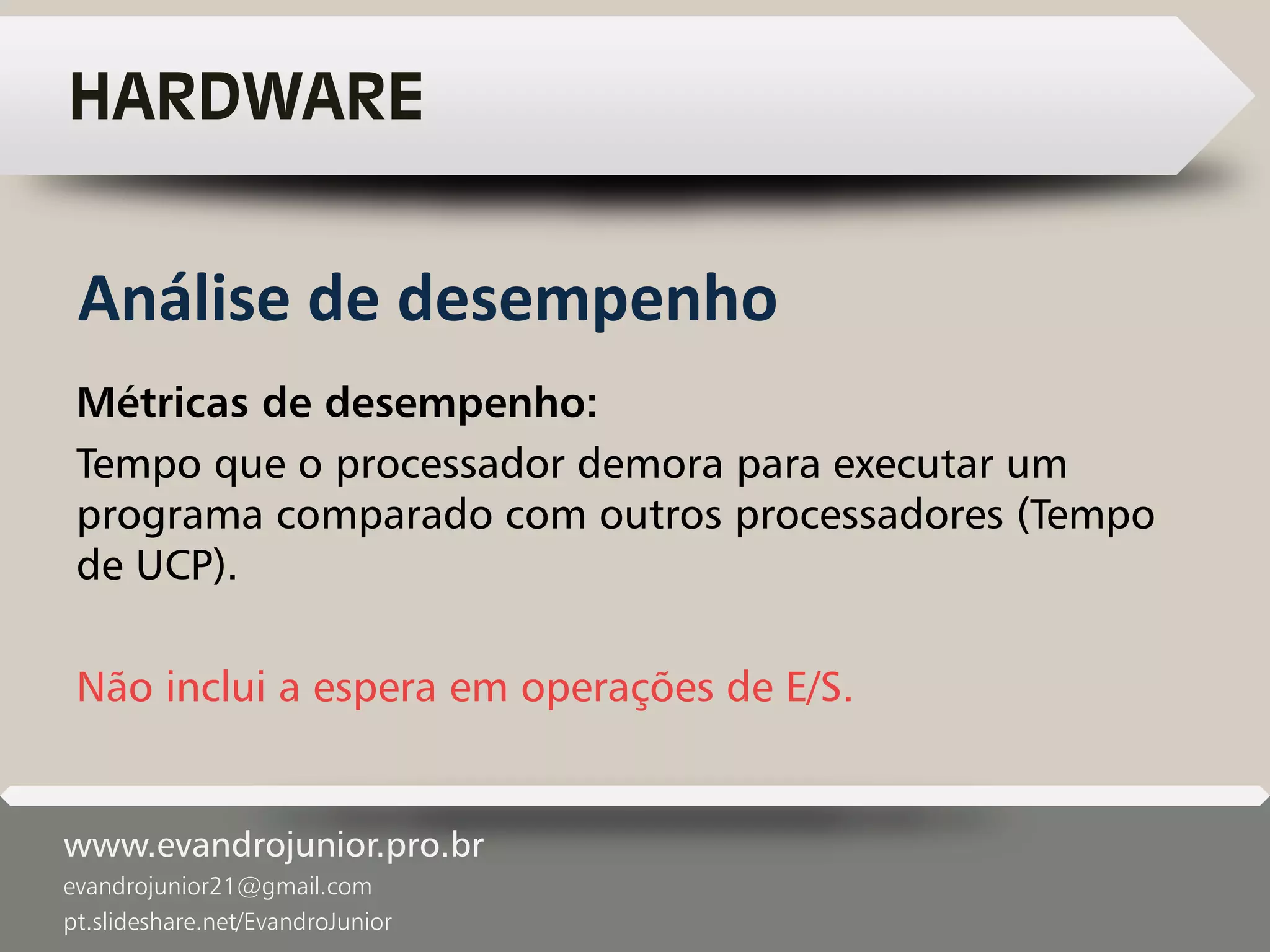 www.evandrojunior.pro.br
evandrojunior21@gmail.com
pt.slideshare.net/EvandroJunior
HARDWARE
Métricas de desempenho:
Tempo que o processador demora para executar um
programa comparado com outros processadores (Tempo
de UCP).
Não inclui a espera em operações de E/S.
Análise de desempenho
 