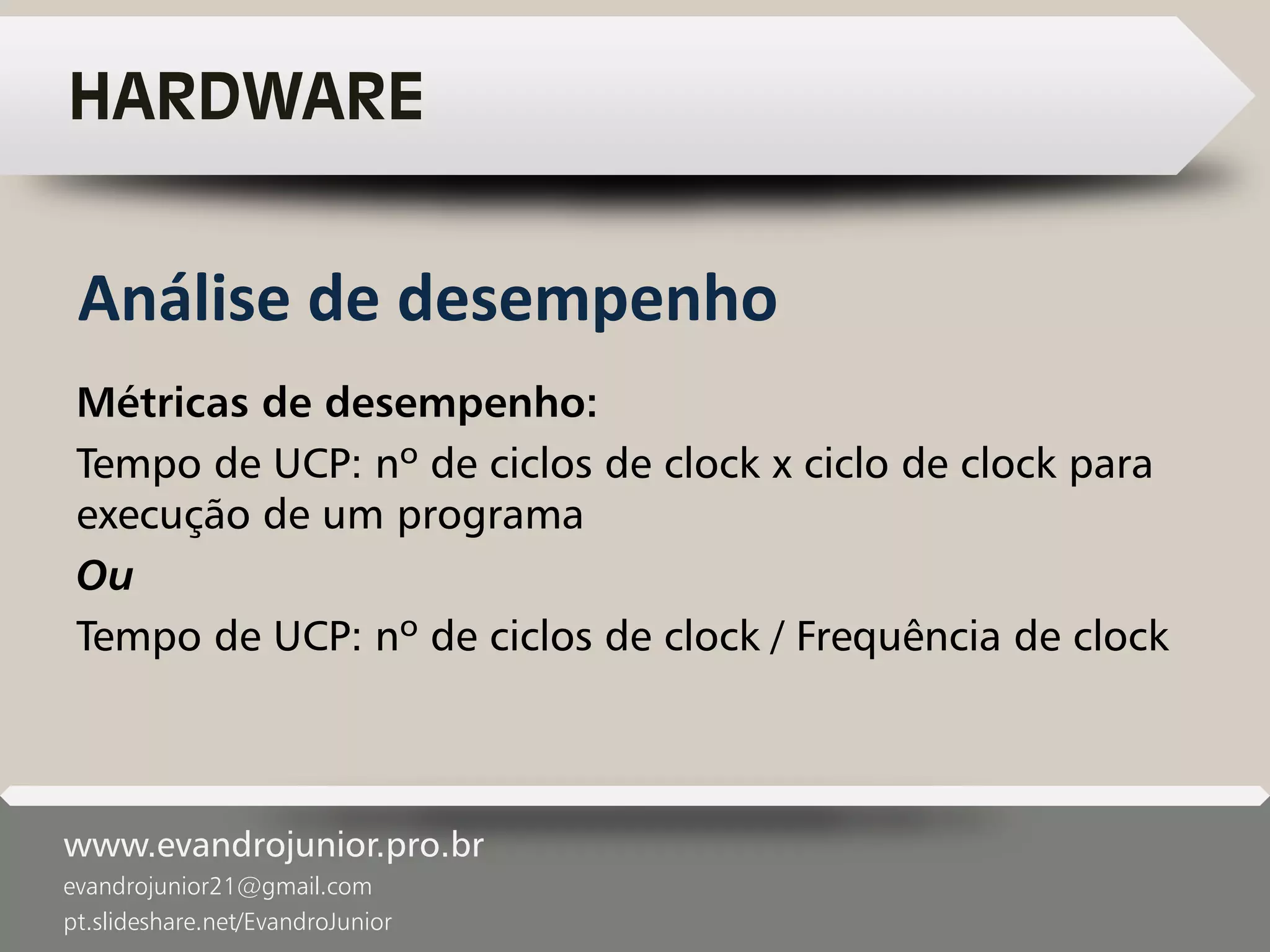 www.evandrojunior.pro.br
evandrojunior21@gmail.com
pt.slideshare.net/EvandroJunior
HARDWARE
Métricas de desempenho:
Tempo de UCP: nº de ciclos de clock x ciclo de clock para
execução de um programa
Ou
Tempo de UCP: nº de ciclos de clock / Frequência de clock
Análise de desempenho
 