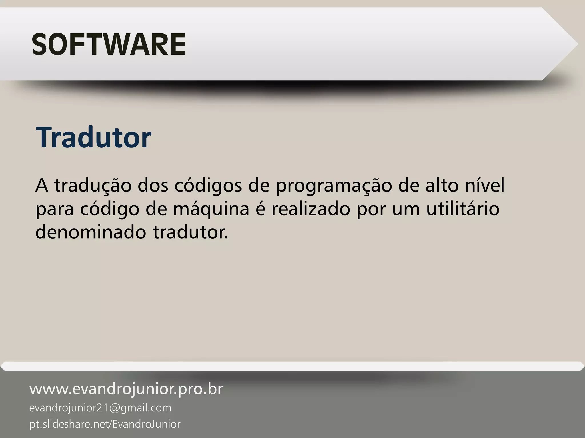 www.evandrojunior.pro.br
evandrojunior21@gmail.com
pt.slideshare.net/EvandroJunior
SOFTWARE
A tradução dos códigos de programação de alto nível
para código de máquina é realizado por um utilitário
denominado tradutor.
Tradutor
 