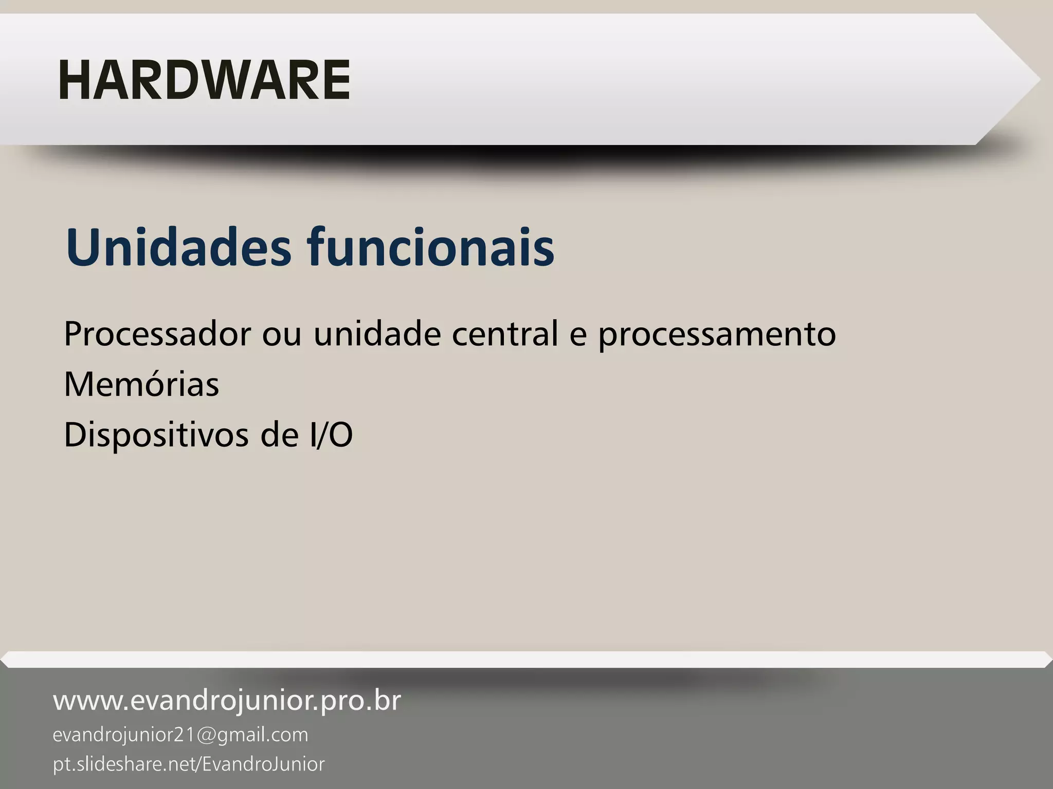 www.evandrojunior.pro.br
evandrojunior21@gmail.com
pt.slideshare.net/EvandroJunior
HARDWARE
Processador ou unidade central e processamento
Memórias
Dispositivos de I/O
Unidades funcionais
 