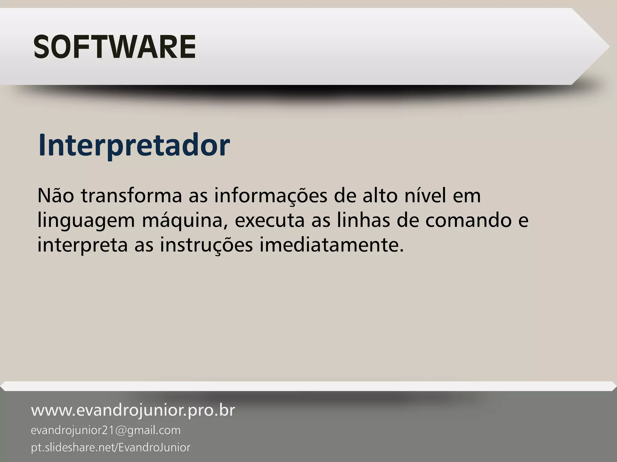 www.evandrojunior.pro.br
evandrojunior21@gmail.com
pt.slideshare.net/EvandroJunior
SOFTWARE
Não transforma as informações de alto nível em
linguagem máquina, executa as linhas de comando e
interpreta as instruções imediatamente.
Interpretador
 