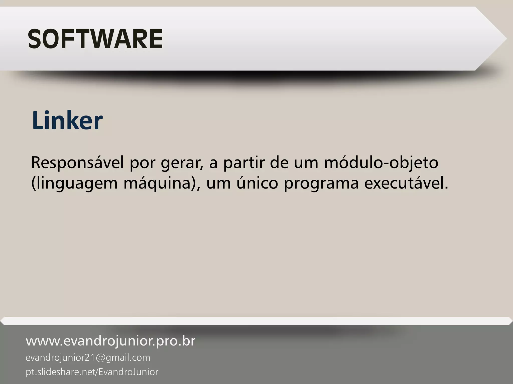 www.evandrojunior.pro.br
evandrojunior21@gmail.com
pt.slideshare.net/EvandroJunior
SOFTWARE
Responsável por gerar, a partir de um módulo-objeto
(linguagem máquina), um único programa executável.
Linker
 