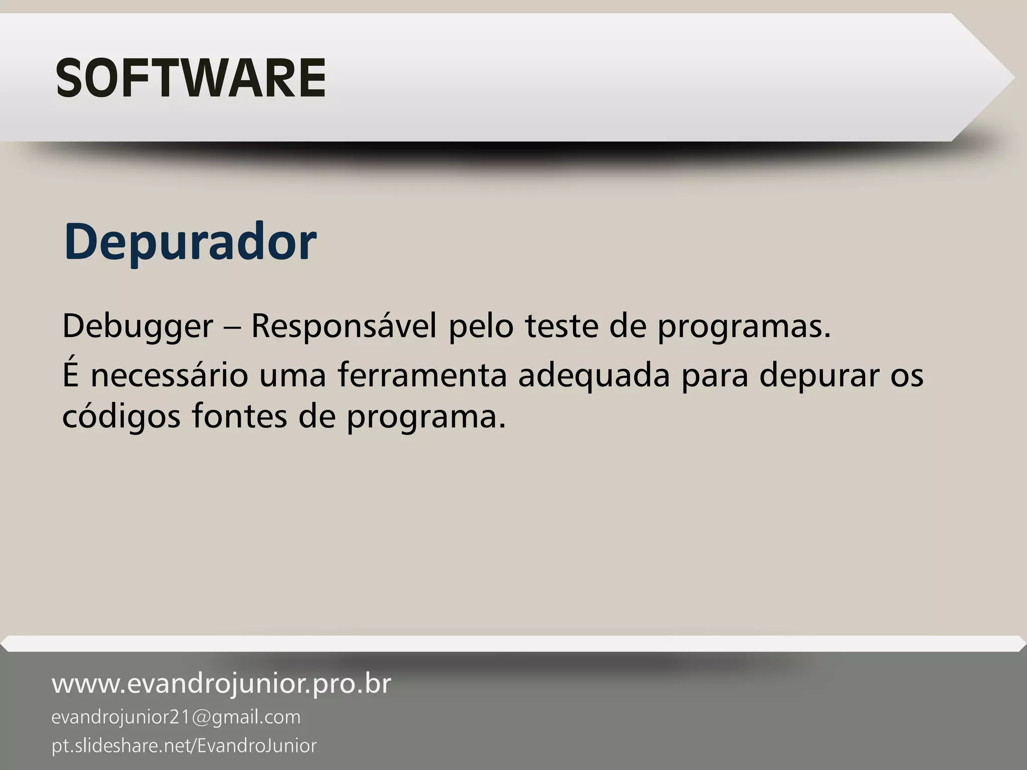 www.evandrojunior.pro.br
evandrojunior21@gmail.com
pt.slideshare.net/EvandroJunior
SOFTWARE
Debugger – Responsável pelo teste de programas.
É necessário uma ferramenta adequada para depurar os
códigos fontes de programa.
Depurador
 