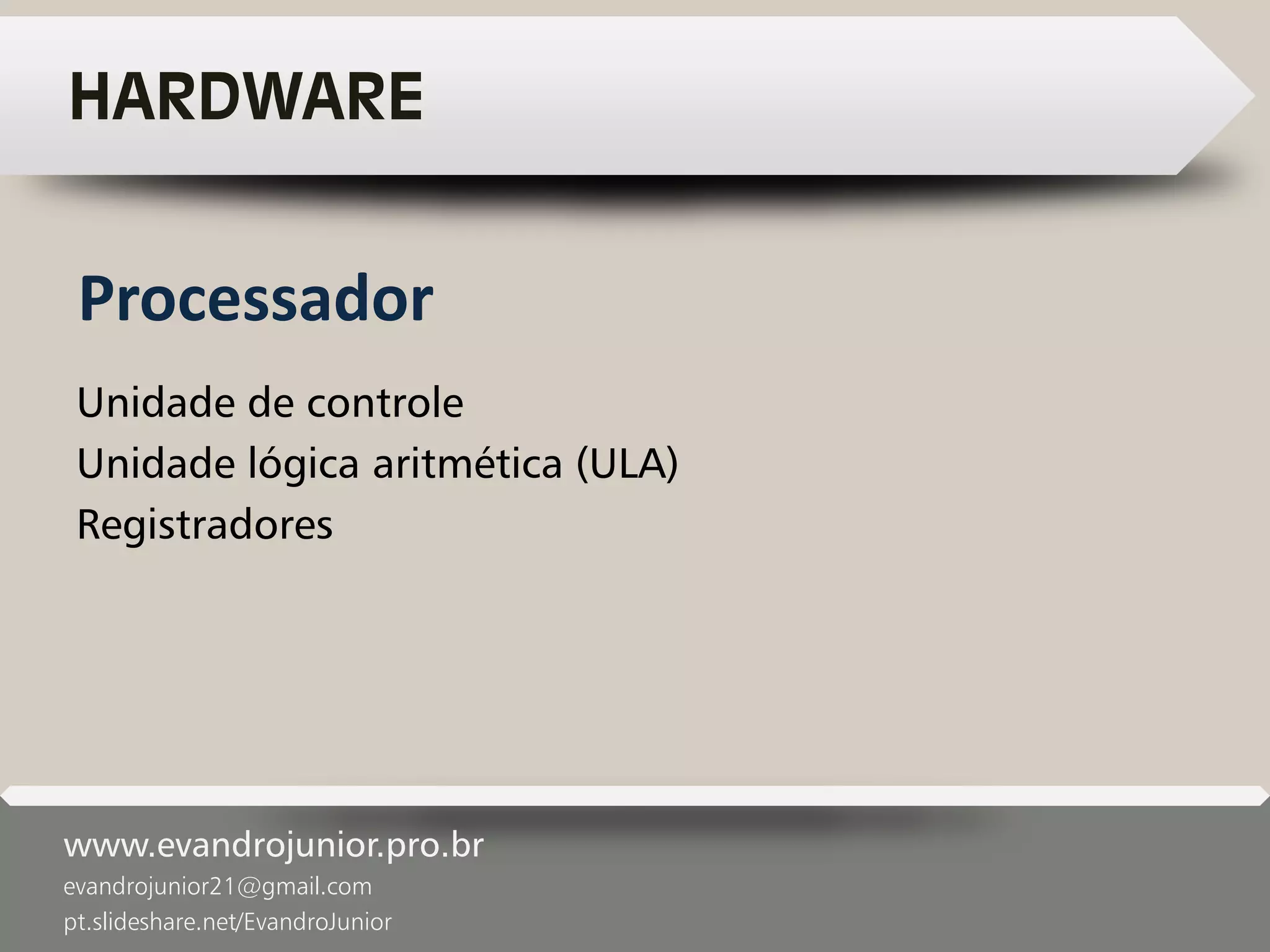 www.evandrojunior.pro.br
evandrojunior21@gmail.com
pt.slideshare.net/EvandroJunior
HARDWARE
Unidade de controle
Unidade lógica aritmética (ULA)
Registradores
Processador
 