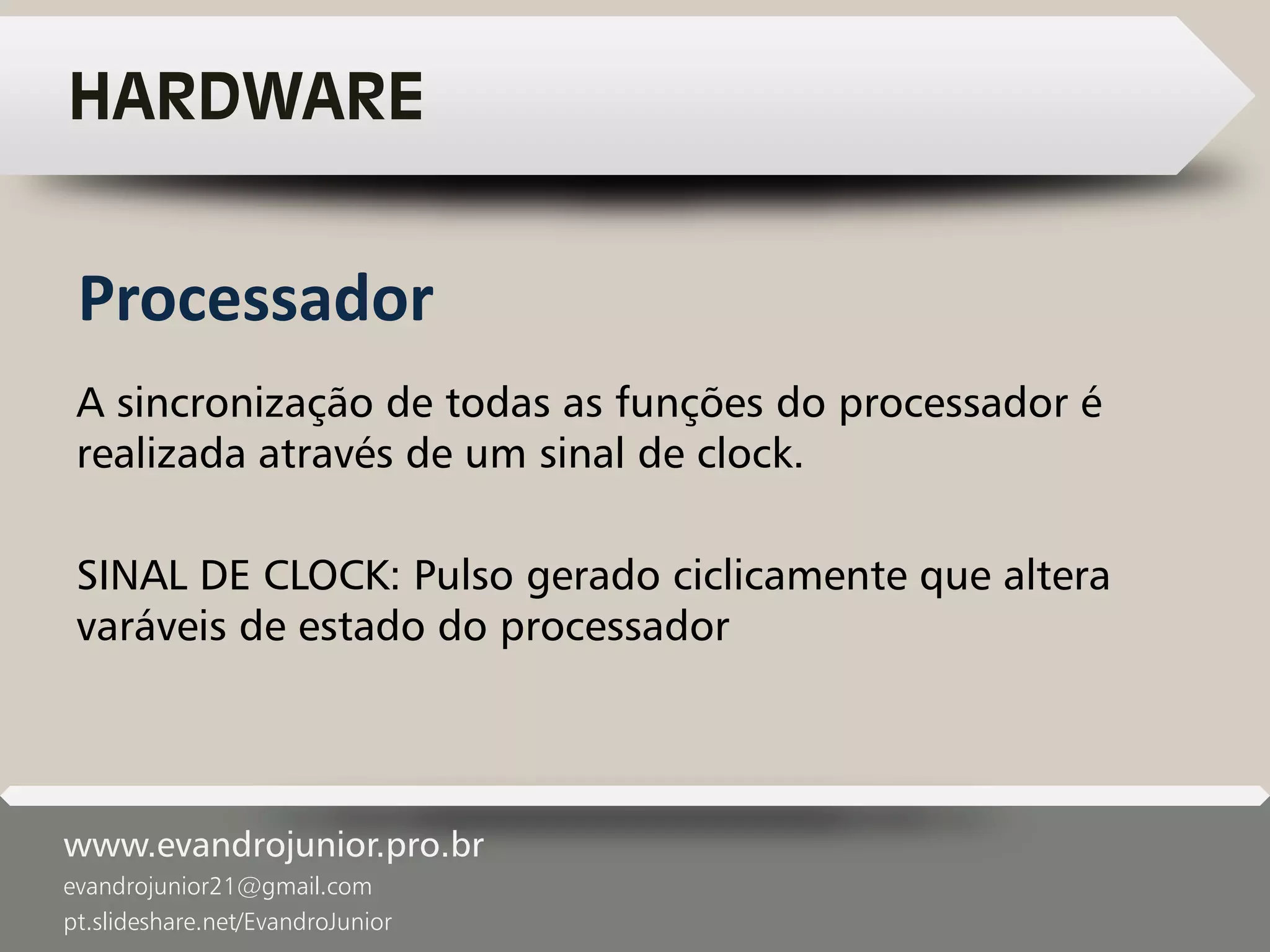 www.evandrojunior.pro.br
evandrojunior21@gmail.com
pt.slideshare.net/EvandroJunior
HARDWARE
A sincronização de todas as funções do processador é
realizada através de um sinal de clock.
SINAL DE CLOCK: Pulso gerado ciclicamente que altera
varáveis de estado do processador
Processador
 