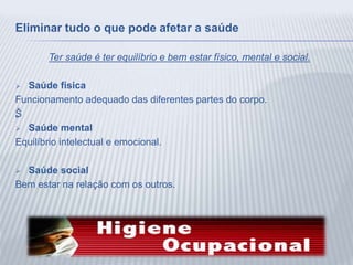 Eliminar tudo o que pode afetar a saúde
Ter saúde é ter equilíbrio e bem estar físico, mental e social.
 Saúde física
Funcionamento adequado das diferentes partes do corpo.
Š„
 Saúde mental
Equilíbrio intelectual e emocional.
 Saúde social
Bem estar na relação com os outros.
 