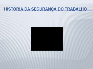 HISTÓRIA DA SEGURANÇA DO TRABALHO
 