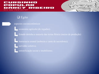 aspectos socioeconômicos
economia agrícola (de regadio);
 Egito
Estado detinha a maioria das terras férteis (meios de produção)
burocracia estatal (nobreza e casta de sacerdotes);
servidão coletiva;
estratificação social e imobilismo;
 