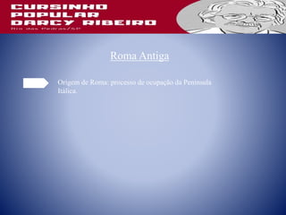 Roma Antiga
Origem de Roma: processo de ocupação da Península
Itálica.
 