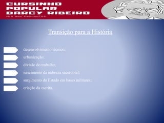 Transição para a História
desenvolvimento técnico;
urbanização;
divisão do trabalho;
nascimento da nobreza sacerdotal;
surgimento do Estado em bases militares;
criação da escrita.
 