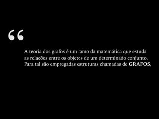 “A teoria dos grafos é um ramo da matemática que estuda
as relações entre os objetos de um determinado conjunto.
Para tal são empregadas estruturas chamadas de GRAFOS,
 