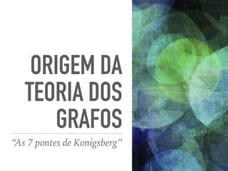 ORIGEM DA
TEORIA DOS
GRAFOS
“As 7 pontes de Konigsberg”
 