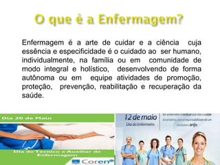 Enfermagem é a arte de cuidar e a ciência cuja
essência e especificidade é o cuidado ao ser humano,
individualmente, na família ou em comunidade de
modo integral e holístico, desenvolvendo de forma
autônoma ou em equipe atividades de promoção,
proteção, prevenção, reabilitação e recuperação da
saúde.
 