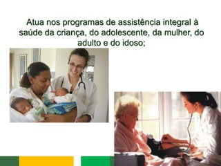 Atua nos programas de assistência integral à
saúde da criança, do adolescente, da mulher, do
adulto e do idoso;
 