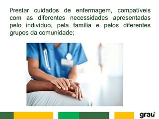 Prestar cuidados de enfermagem, compatíveis
diferentes necessidades apresentadas
com as
pelo indivíduo, pela família e pelos diferentes
grupos da comunidade;
 