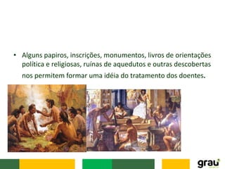 • Alguns papiros, inscrições, monumentos, livros de orientações
política e religiosas, ruínas de aquedutos e outras descobertas
nos permitem formar uma idéia do tratamento dos doentes.
 