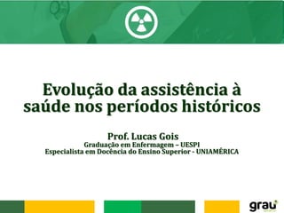 Evolução da assistência à
saúde nos períodos históricos
Prof. Lucas Gois
Graduação em Enfermagem – UESPI
Especialista em Docência do Ensino Superior - UNIAMÉRICA
 