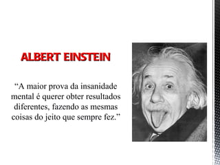 ALBERT EINSTEINALBERT EINSTEIN
“A maior prova da insanidade
mental é querer obter resultados
diferentes, fazendo as mesmas
coisas do jeito que sempre fez.”
 